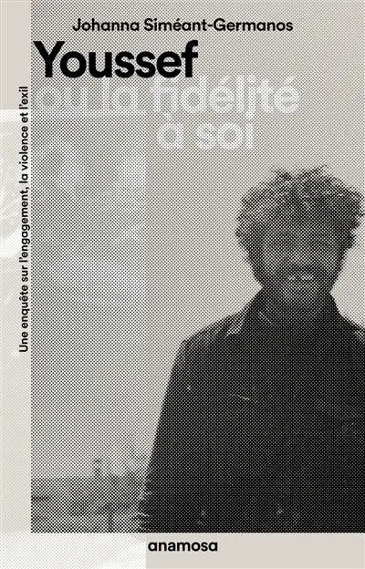 Youssef ou La fidélité à soi : une enquête sur l'engagement, la violence et l'exil