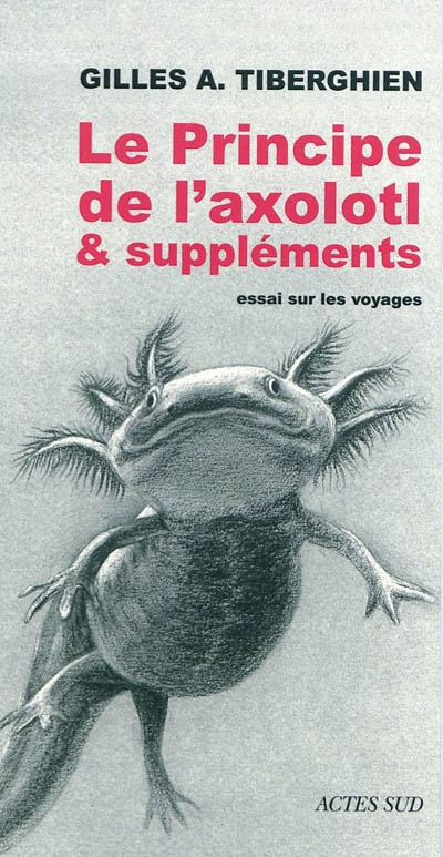 Le principe de l'axolotl & suppléments : essai sur les voyages
