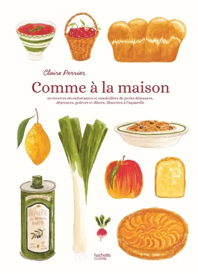 Comme à la maison : 60 recettes réconfortantes et ensoleillées de petits déjeuners, déjeuners, goûters et dîners, illustrés à l'aquarelle