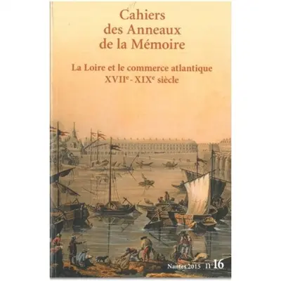 Cahiers des Anneaux de la mémoire, n° 16. La Loire et le commerce atlantique XVIIe-XIXe siècle