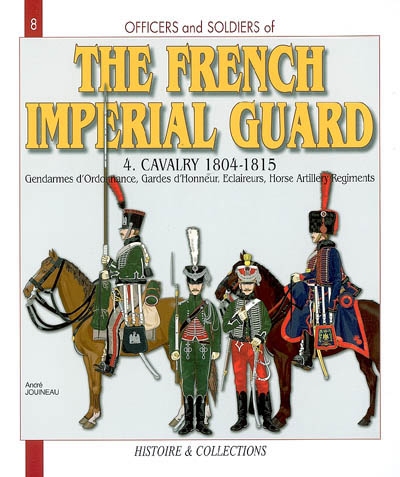 Officers and Soldiers of the French Imperial Guard. Vol. 4. Cavalry, 1804-1815 : gendarmes d'ordonnance, gardes d'honneur, eclaireurs, horse artillery regiments