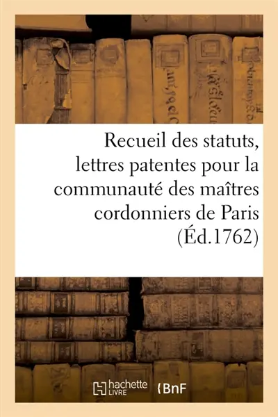 Recueil des statuts, lettres patentes ou Déclarations du roi, arrêts du Conseil et du Parlement : sentence de police du Chastelet et délibérations des maîtres cordonniers de Paris