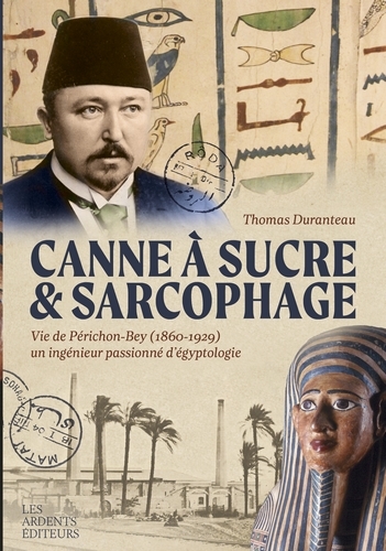 Canne à sucre & sarcophage : vie de Périchon-Bey (1860-1929) : un ingénieur passionné d'égyptologie
