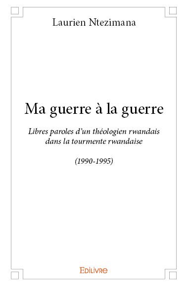 Ma guerre à la guerre : Libres paroles d'un théologien rwandais dans la tourmente rwandaise (1990-1995)
