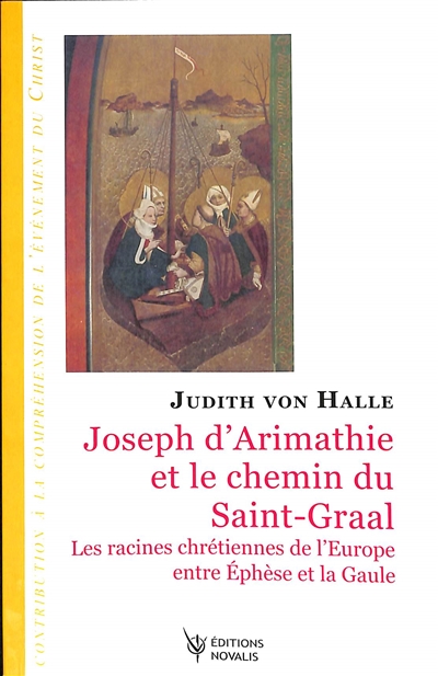 Contributions à la compréhension de l'événement du Christ. Vol. 6. Joseph d'Arimathie et le chemin du Saint-Graal : les racines chrétiennes de l'Europe entre Ephèse et la Gaule