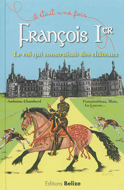 François Ier : le roi qui construisait des châteaux : Amboise, Chambord, Fontainebleau, Blois, le Louvre...