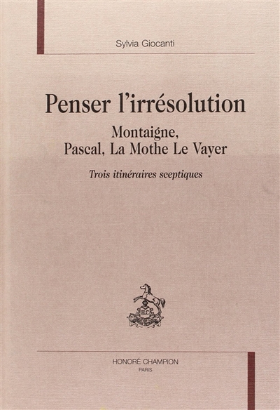 Penser l'irrésolution : Montaigne, Pascal, La Mothe Le Vayer, trois itinéraires sceptiques