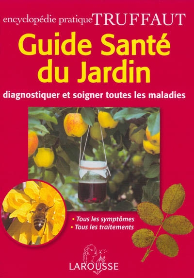 Guide santé du jardin : diagnostiquer et soigner toutes les maladies, tous les symptômes, tous les traitements