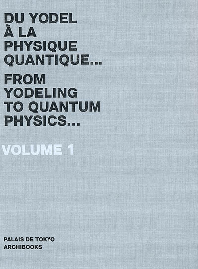 Palais de Tokyo : du yodel à la physique quantique... = from yodeling to quantum physics.... Vol. 1. 2007