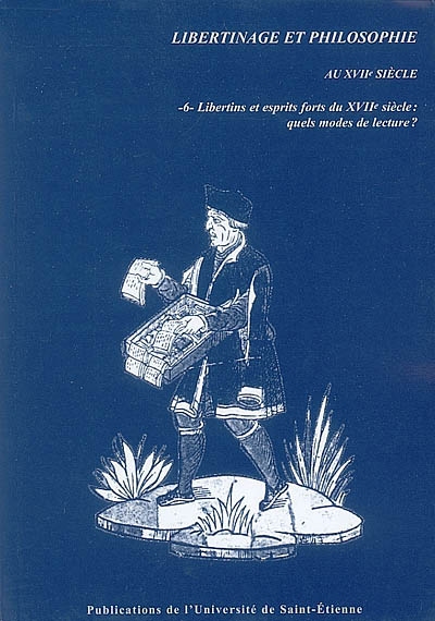 Libertinage et philosophie au XVIIe siècle. Vol. 6. Libertins et esprits forts du XVIIe siècle : quels modes de lecture ?