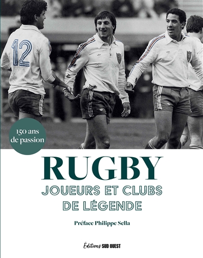 Rugby : joueurs et clubs de légende : 150 ans de passion