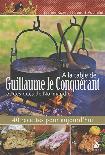 A la table de Guillaume le Conquérant et des ducs de Normandie : 40 recettes pour aujourd'hui