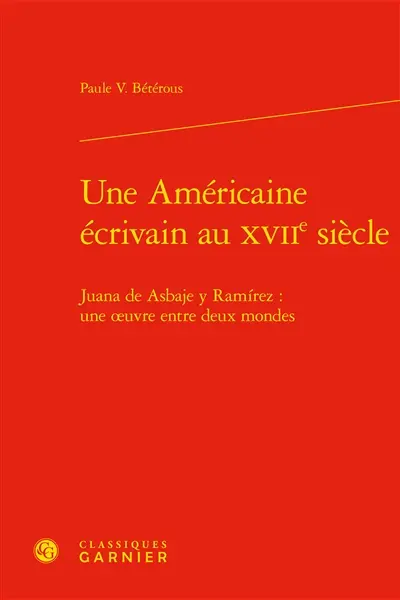 Une Américaine écrivain au XVIIe siècle : Juana de Asbaje y Ramirez : une oeuvre entre deux mondes