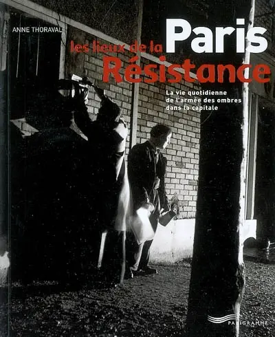Paris, les lieux de la Résistance : la vie quotidienne de l'armée des ombres dans la capitale