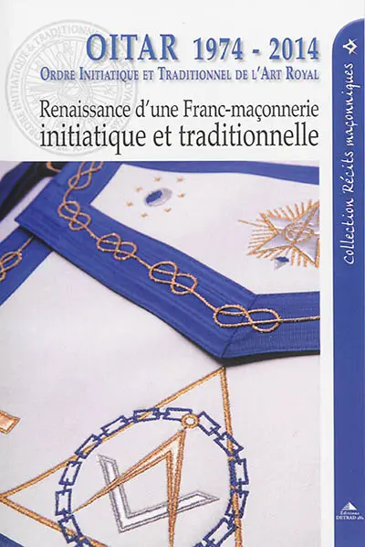 OITAR 1974-2014 : Ordre initiatique et traditionnel de l'art royal : renaissance d'une franc-maçonnerie initiatique et traditionnelle