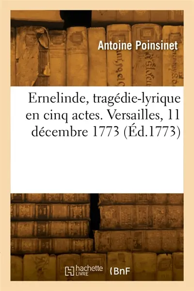 Ernelinde, tragédie-lyrique en cinq actes. Versailles, 11 décembre 1773