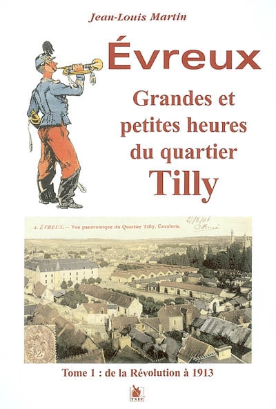 Evreux : grandes et petites heures du quartier Tilly. Vol. 1. De la Révolution à 1913
