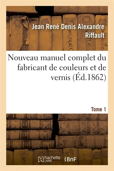 Nouveau manuel complet du fabricant de couleurs et de vernis. Tome 1 : contenant les meilleures formules et les procédés les plus nouveaux