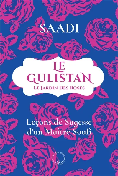 Le Gulistan ou Le jardin des Roses : leçons de sagesse d'un maître soufi