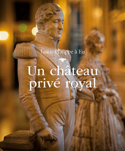 Louis-Philippe à Eu : un château privé royal. Louis-Philippe in Eu : a royal private castle