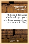 Abolition de l'esclavage à la Guadeloupe : quatre mois de gouvernement dans cette colonie (Ed.1849)
