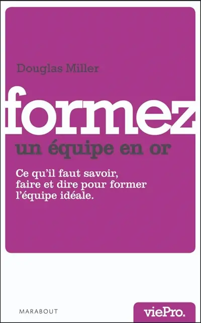 Formez une équipe en or : ce qu'il faut savoir faire, dire... pour créer et devenir une équipe en or