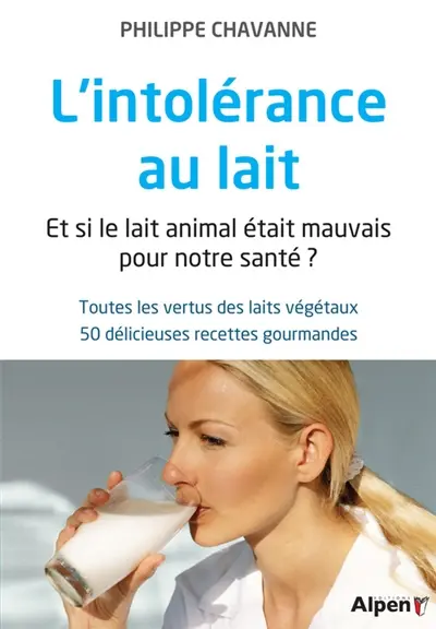 L'intolérance au lait : et si le lait animal était mauvais pour notre santé ? : toutes les vertus des laits végétaux, 50 délicieuses recettes gourmandes