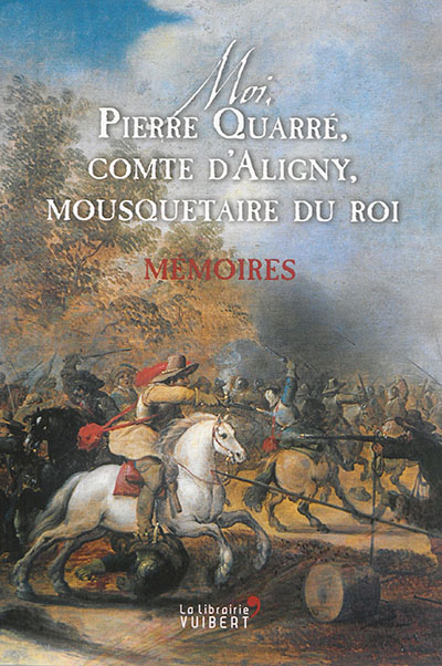 Moi, Pierre Quarré, comte d'Aligny, mousquetaire du roi : mémoires