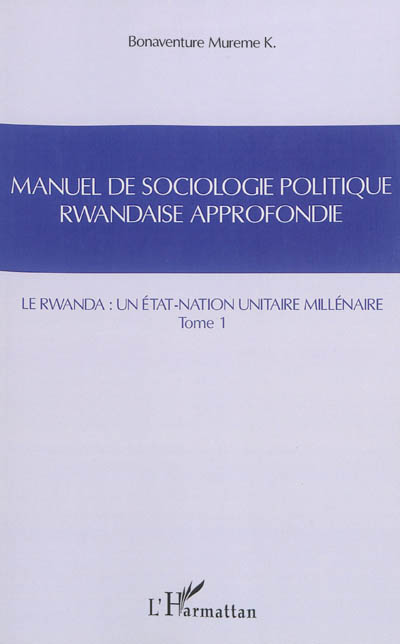 Manuel de sociologie politique rwandaise approfondie : suivant le modèle Mgr Alexis Kagame. Vol. 1. Le Rwanda : un Etat-nation unitaire millénaire. Intekerezo. Vol. 1. Le Rwanda : un Etat-nation unitaire millénaire