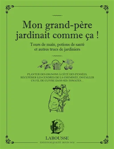 Mon grand-père jardinait comme ça ! : tours de main, potions de santé et autres trucs de jardiniers : planter des oignons à côté des pensées, récupérer les cendres de la cheminée, installer un fil de cuivre dans ses tomates...
