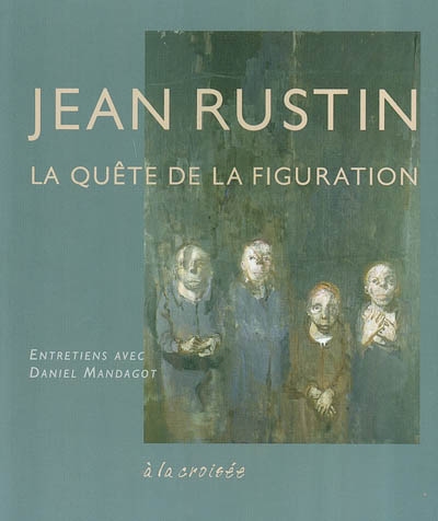 Jean Rustin : la quête de la figuration : entretiens avec Daniel Mandagot