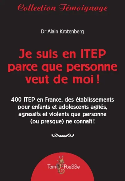 Je suis en ITEP parce que personne veut de moi ! : 400 ITEP en France, des établissements pour enfants et adolescents agressifs ou violents qui ont été exclus de partout !
