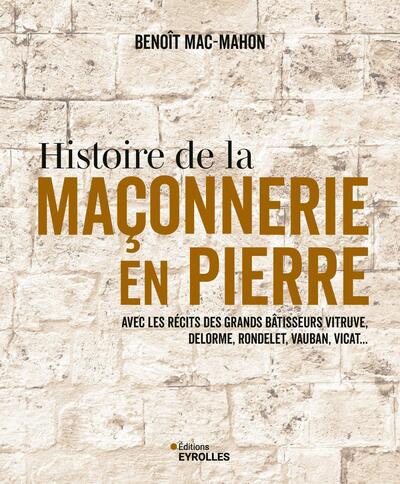 Histoire de la maçonnerie en pierre : terre, plâtre, mortier de chaux, mortier de ciment : avec les récits des grands bâtisseurs Vitruve, Delorme, Rondelet, Vauban, Vicat...