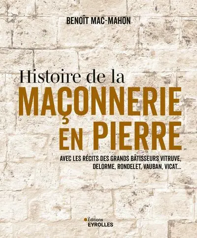 Histoire de la maçonnerie en pierre : avec les récits des grands bâtisseurs Vitruve, Delorme, Rondelet, Vauban, Vicat...