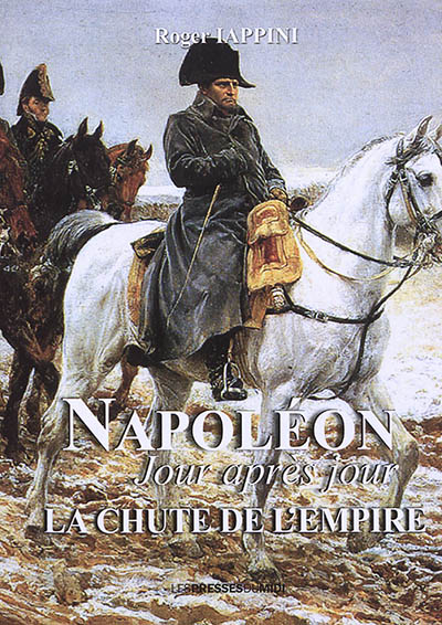 Napoléon jour après jour. La chute de l'Empire : 1813-1814-1815