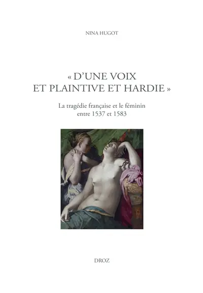 D'une voix et plaintive et hardie : la tragédie française et le féminin entre 1537 et 1583