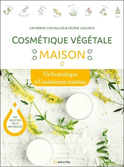 Cosmétique végétale maison : de la pratique à l'autonomie créative : 100 recettes 100 % naturelles