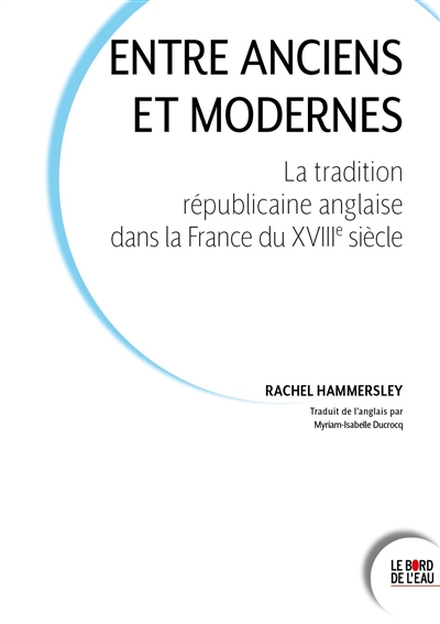 Entre anciens et modernes : la tradition républicaine anglaise dans la France du XVIIIe siècle - Rachel Hammersley