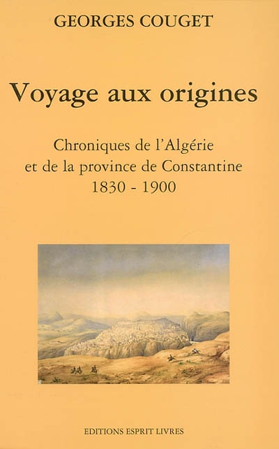 Voyage aux origines : chronique de l'Algérie et de la province de Constantine, 1830-1900