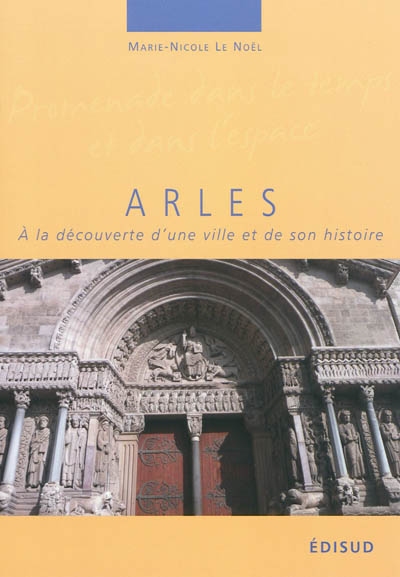 Arles : à la découverte d'une ville et de son histoire : le fabuleux destin d'un rocher