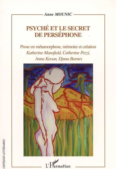 Psyché et le secret de Perséphone : prose en métamorphose, mémoire et création : Katherine Mansfield, Catherine Pozzi, Anna Kavan, Djuna Barnes