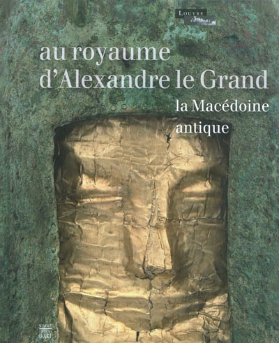 Au royaume d'Alexandre le Grand : la Macédoine antique : exposition, Paris, Musée du Louvre, 13 octobre 2011-16 janvier 2012