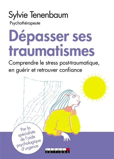 Dépasser ses traumatismes : comprendre le stress post-traumatique, en guérir et retrouver confiance