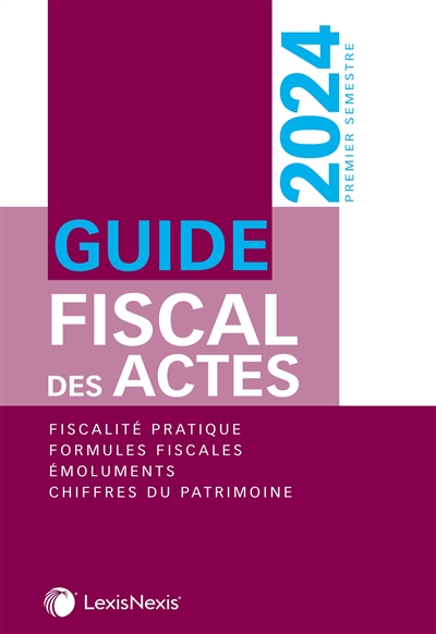 Guide fiscal des actes : premier semestre, 2024 : fiscalité pratique, formules fiscales, émoluments, chiffres du patrimoine