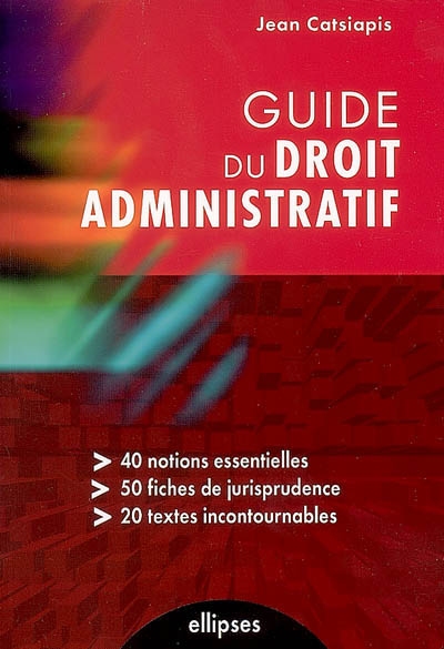 Guide du droit administratif : 40 notions essentielles, 50 fiches de jurisprudence, 20 textes incontournables