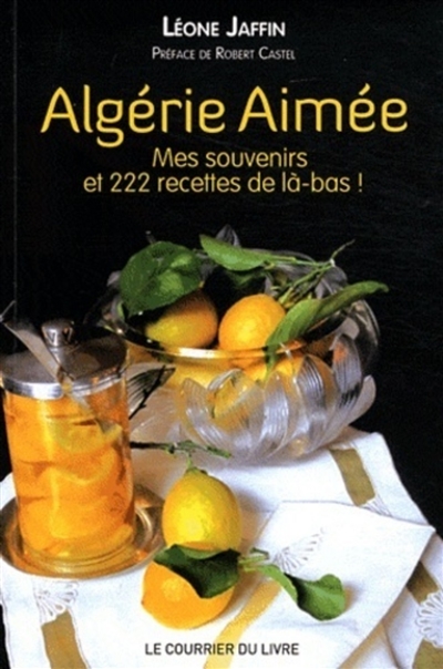 Algérie aimée : mes souvenirs et 222 recettes de là-bas ! : récit culinaire
