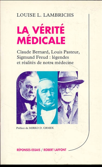 La Vérité médicale : Claude Bernard, Louis Pasteur, Sigmund Freud : légendes et réalités de notre médecine