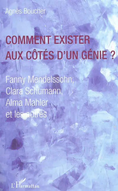 Comment exister aux côtés d'un génie ? : Fanny Mendelssohn, Clara Schumann, Alma Mahler et les autres