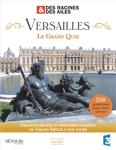 Versailles, le grand quiz : Des racines & des ailes : grandes heures et histoires secrètes du Grand Siècle à nos jours