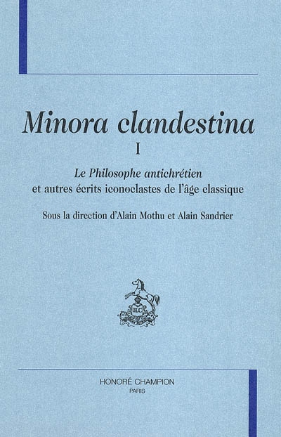 Minora clandestina. Vol. 1. Le philosophe antichrétien : et autres écrits iconoclastes de l'âge classique